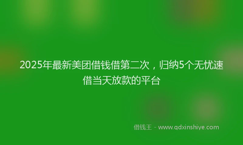 2025年最新美团借钱借第二次，归纳5个无忧速借当天放款的平台