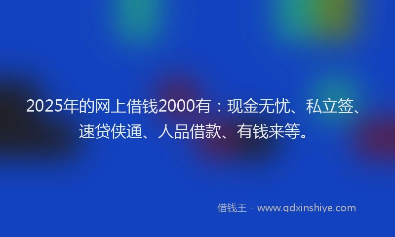 2025年的网上借钱2000有：现金无忧、私立签、速贷侠通、人品借款、有钱来等。