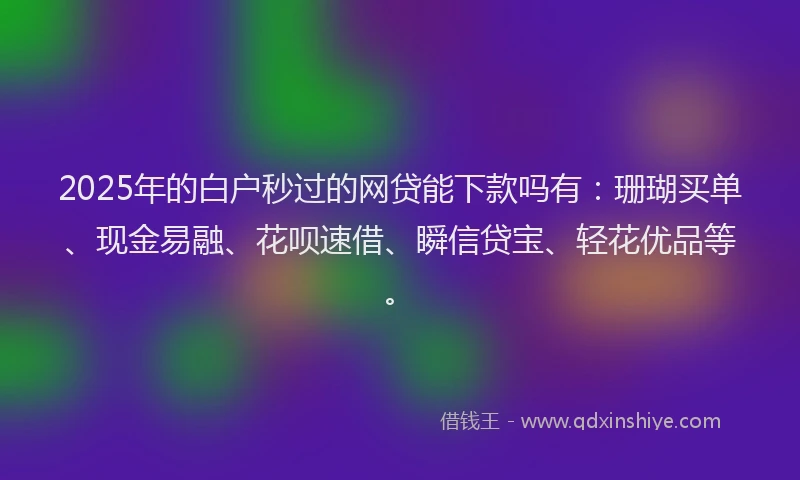 2025年的白户秒过的网贷能下款吗有：珊瑚买单、现金易融、花呗速借、瞬信贷宝、轻花优品等。