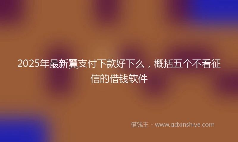 2025年最新翼支付下款好下么，概括五个不看征信的借钱软件