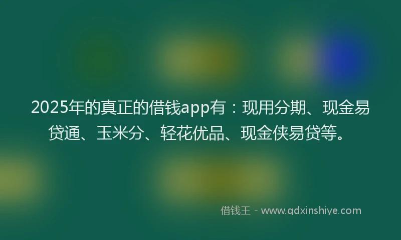2025年的真正的借钱app有：现用分期、现金易贷通、玉米分、轻花优品、现金侠易贷等。