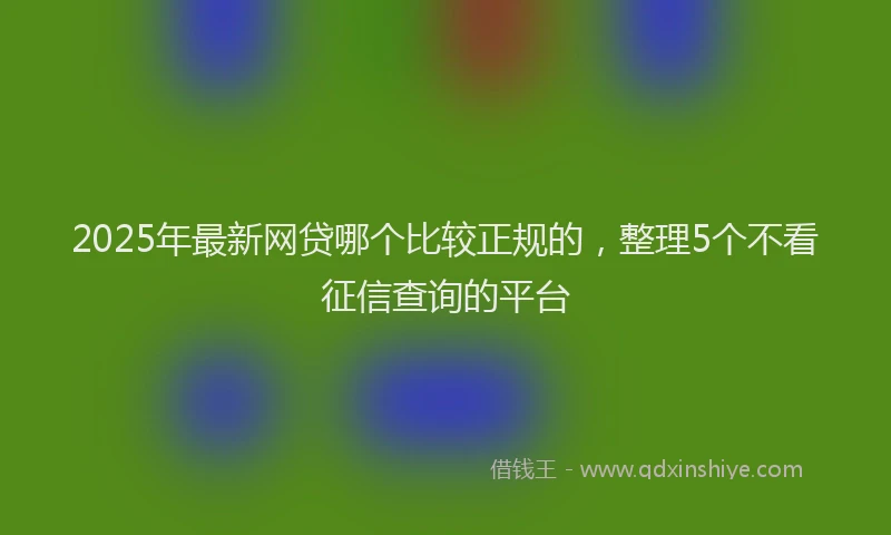 2025年最新网贷哪个比较正规的，整理5个不看征信查询的平台