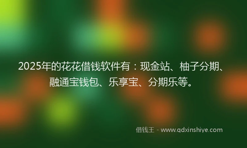 2025年的花花借钱软件有：现金站、柚子分期、融通宝钱包、乐享宝、分期乐等。