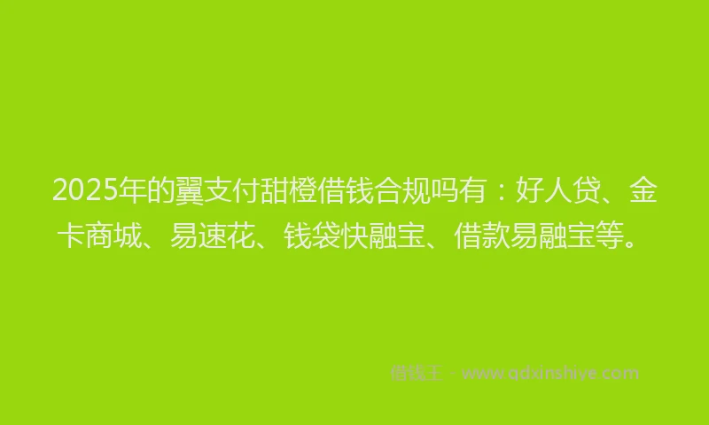 2025年的翼支付甜橙借钱合规吗有：好人贷、金卡商城、易速花、钱袋快融宝、借款易融宝等。