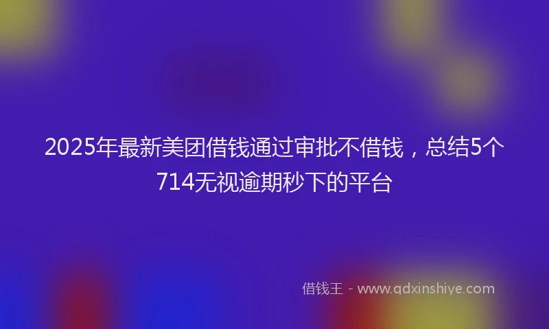2025年最新美团借钱通过审批不借钱，总结5个714无视逾期秒下的平台