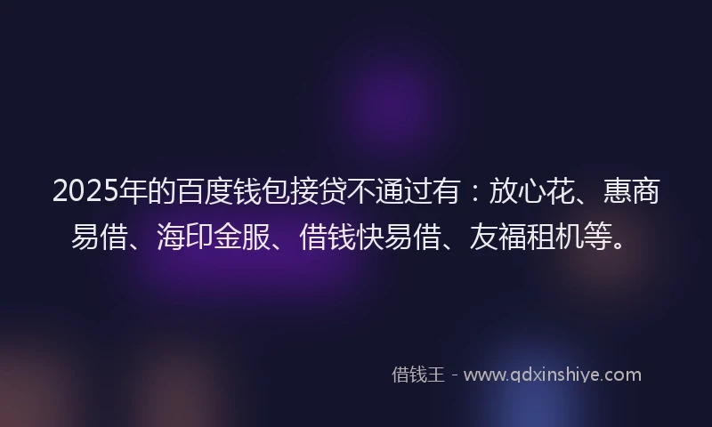 2025年的百度钱包接贷不通过有：放心花、惠商易借、海印金服、借钱快易借、友福租机等。