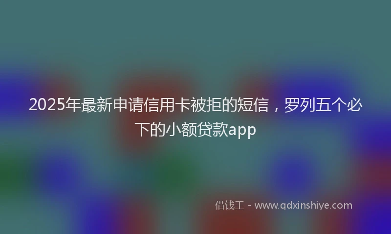 2025年最新申请信用卡被拒的短信，罗列五个必下的小额贷款app