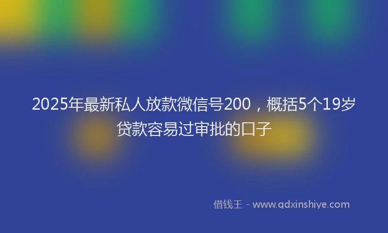 2025年最新私人放款微信号200，概括5个19岁贷款容易过审批的口子