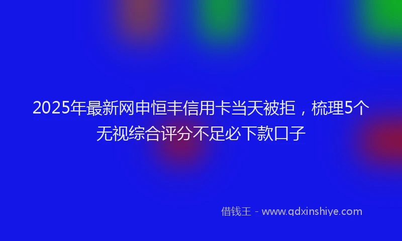 2025年最新网申恒丰信用卡当天被拒，梳理5个无视综合评分不足必下款口子