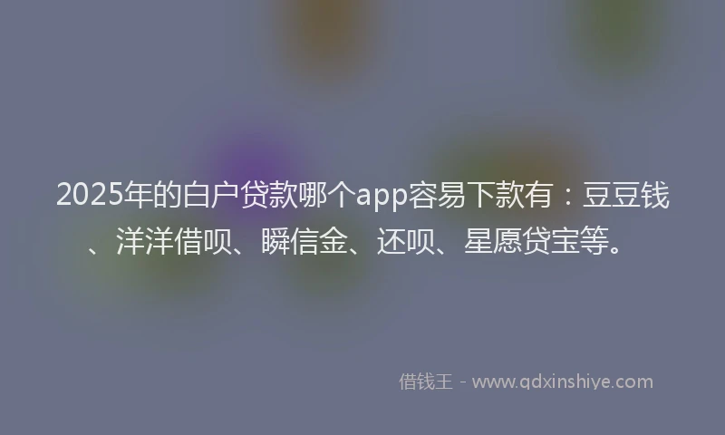 2025年的白户贷款哪个app容易下款有：豆豆钱、洋洋借呗、瞬信金、还呗、星愿贷宝等。