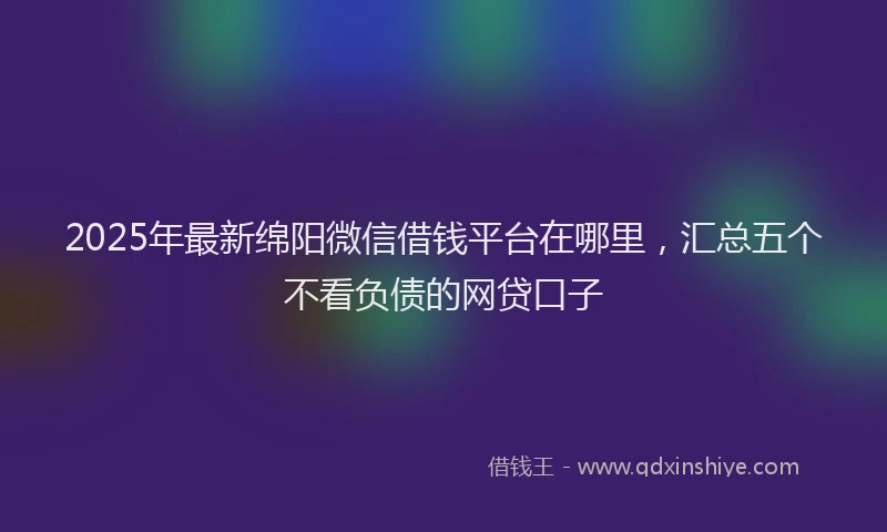 2025年最新绵阳微信借钱平台在哪里，汇总五个不看负债的网贷口子