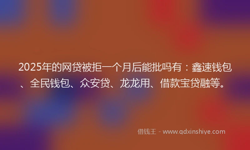 2025年的网贷被拒一个月后能批吗有：鑫速钱包、全民钱包、众安贷、龙龙用、借款宝贷融等。