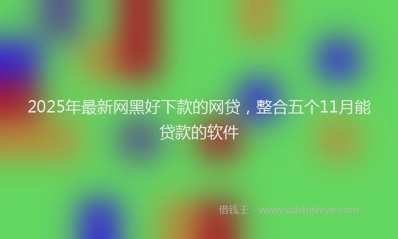 2025年最新网黑好下款的网贷，整合五个11月能贷款的软件