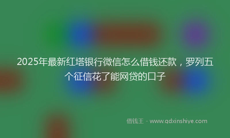2025年最新红塔银行微信怎么借钱还款，罗列五个征信花了能网贷的口子