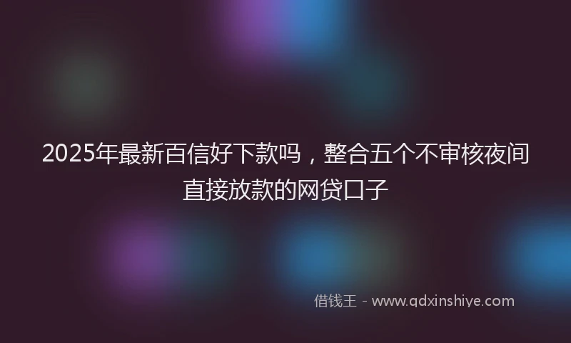 2025年最新百信好下款吗，整合五个不审核夜间直接放款的网贷口子