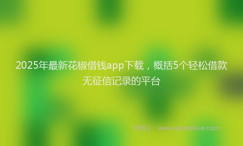 2025年最新花椒借钱app下载，概括5个轻松借款无征信记录的平台