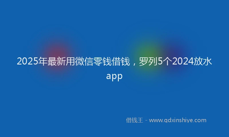 2025年最新用微信零钱借钱，罗列5个2024放水app