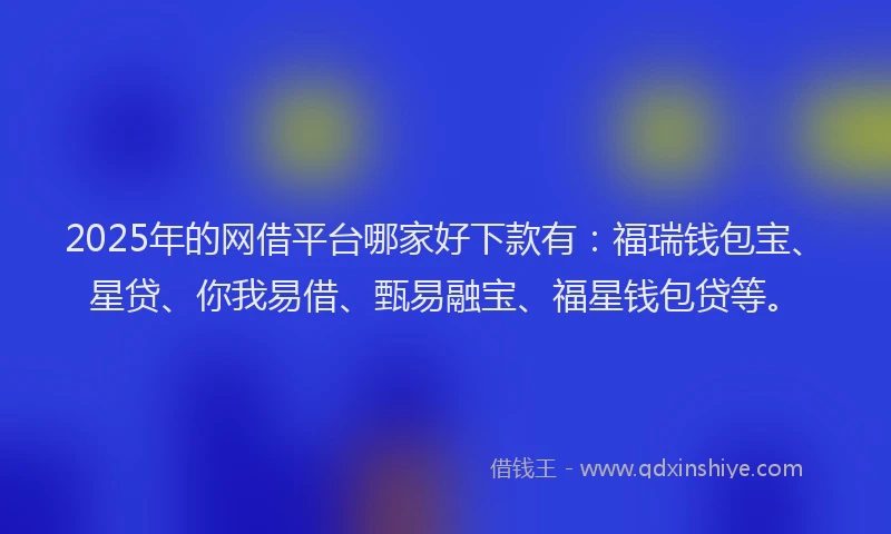 2025年的网借平台哪家好下款有：福瑞钱包宝、星贷、你我易借、甄易融宝、福星钱包贷等。