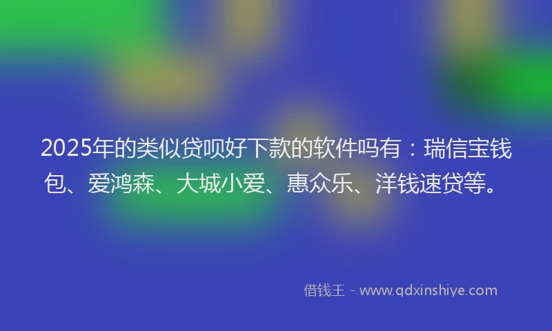 2025年的类似贷呗好下款的软件吗有：瑞信宝钱包、爱鸿森、大城小爱、惠众乐、洋钱速贷等。