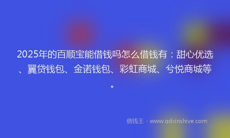 2025年的百顺宝能借钱吗怎么借钱有：甜心优选、翼贷钱包、金诺钱包、彩虹商城、兮悦商城等。