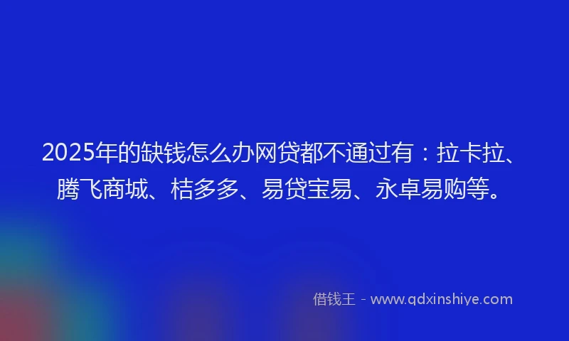 2025年的缺钱怎么办网贷都不通过有：拉卡拉、腾飞商城、桔多多、易贷宝易、永卓易购等。