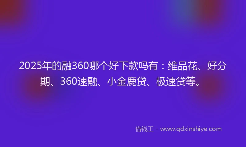 2025年的融360哪个好下款吗有：维品花、好分期、360速融、小金鹿贷、极速贷等。