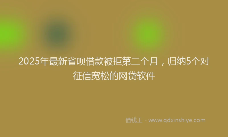 2025年最新省呗借款被拒第二个月，归纳5个对征信宽松的网贷软件