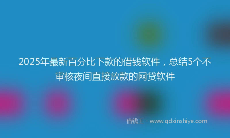 2025年最新百分比下款的借钱软件，总结5个不审核夜间直接放款的网贷软件