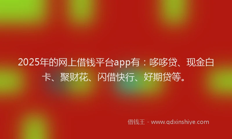 2025年的网上借钱平台app有：哆哆贷、现金白卡、聚财花、闪借快行、好期贷等。