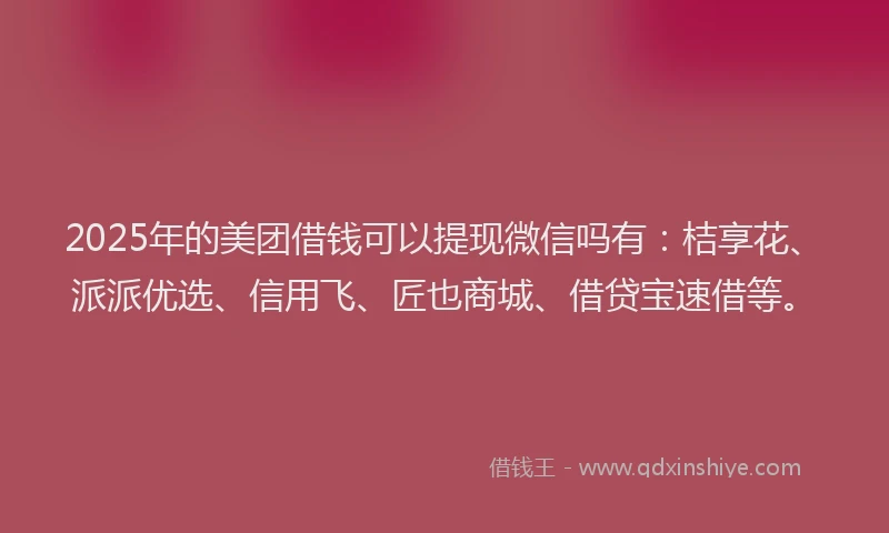 2025年的美团借钱可以提现微信吗有：桔享花、派派优选、信用飞、匠也商城、借贷宝速借等。