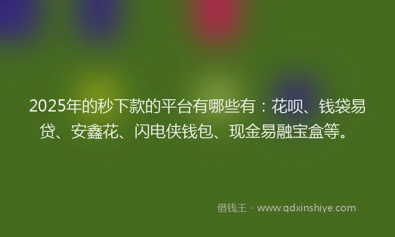 2025年的秒下款的平台有哪些有：花呗、钱袋易贷、安鑫花、闪电侠钱包、现金易融宝盒等。