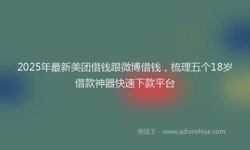 2025年最新美团借钱跟微博借钱，梳理五个18岁借款神器快速下款平台