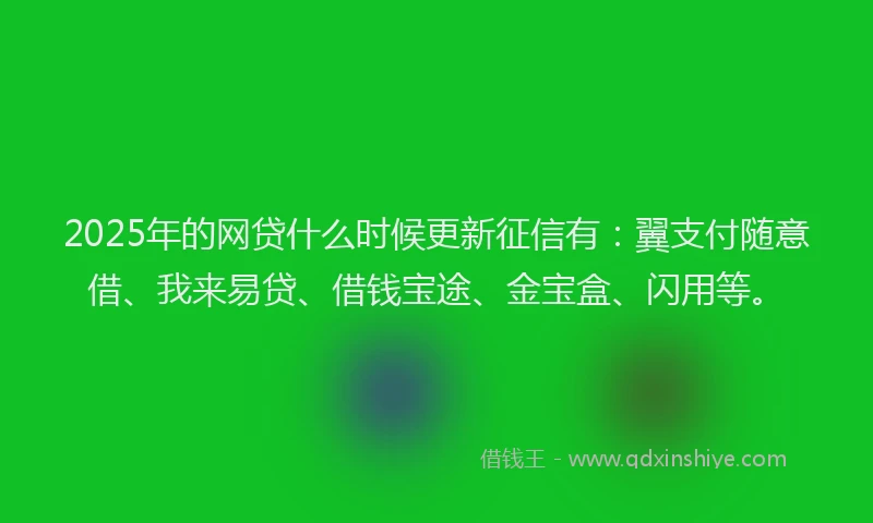 2025年的网贷什么时候更新征信有：翼支付随意借、我来易贷、借钱宝途、金宝盒、闪用等。