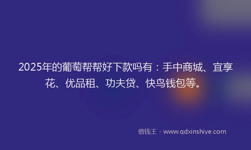 2025年的葡萄帮帮好下款吗有：手中商城、宜享花、优品租、功夫贷、快鸟钱包等。