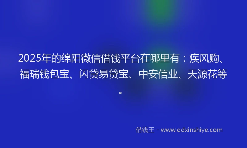 2025年的绵阳微信借钱平台在哪里有：疾风购、福瑞钱包宝、闪贷易贷宝、中安信业、天源花等。