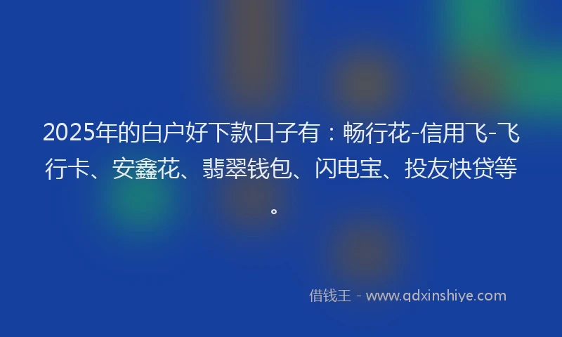 2025年的白户好下款口子有：畅行花-信用飞-飞行卡、安鑫花、翡翠钱包、闪电宝、投友快贷等。
