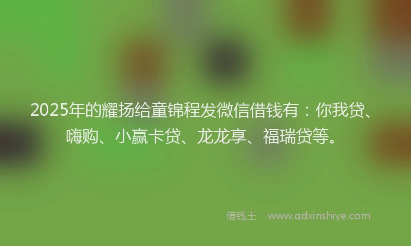 2025年的耀扬给童锦程发微信借钱有：你我贷、嗨购、小赢卡贷、龙龙享、福瑞贷等。