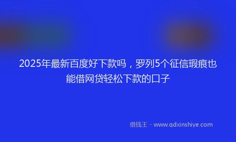 2025年最新百度好下款吗，罗列5个征信瑕疵也能借网贷轻松下款的口子