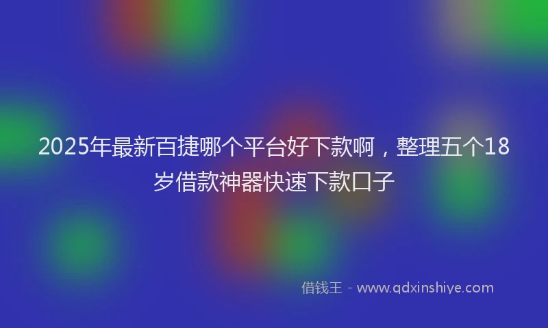 2025年最新百捷哪个平台好下款啊，整理五个18岁借款神器快速下款口子