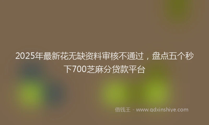 2025年最新花无缺资料审核不通过，盘点五个秒下700芝麻分贷款平台