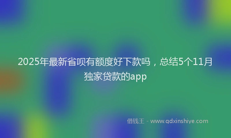2025年最新省呗有额度好下款吗，总结5个11月独家贷款的app