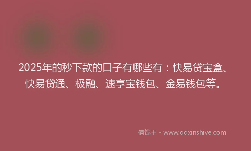 2025年的秒下款的口子有哪些有：快易贷宝盒、快易贷通、极融、速享宝钱包、金易钱包等。