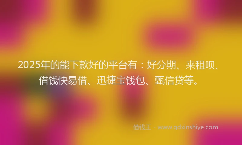 2025年的能下款好的平台有：好分期、来租呗、借钱快易借、迅捷宝钱包、甄信贷等。