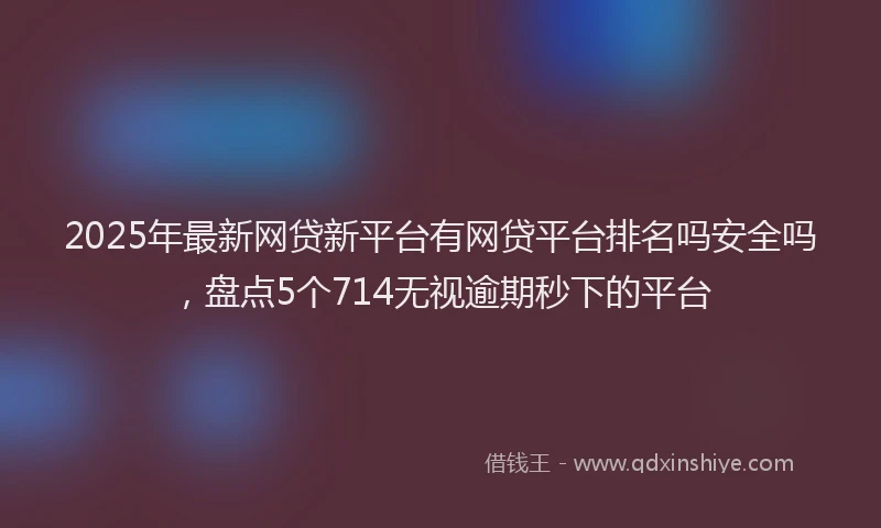 2025年最新网贷新平台有网贷平台排名吗安全吗，盘点5个714无视逾期秒下的平台