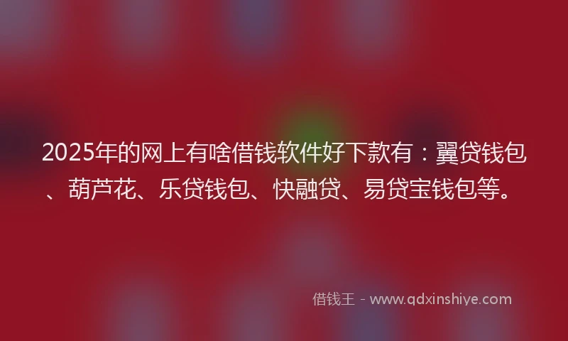 2025年的网上有啥借钱软件好下款有：翼贷钱包、葫芦花、乐贷钱包、快融贷、易贷宝钱包等。