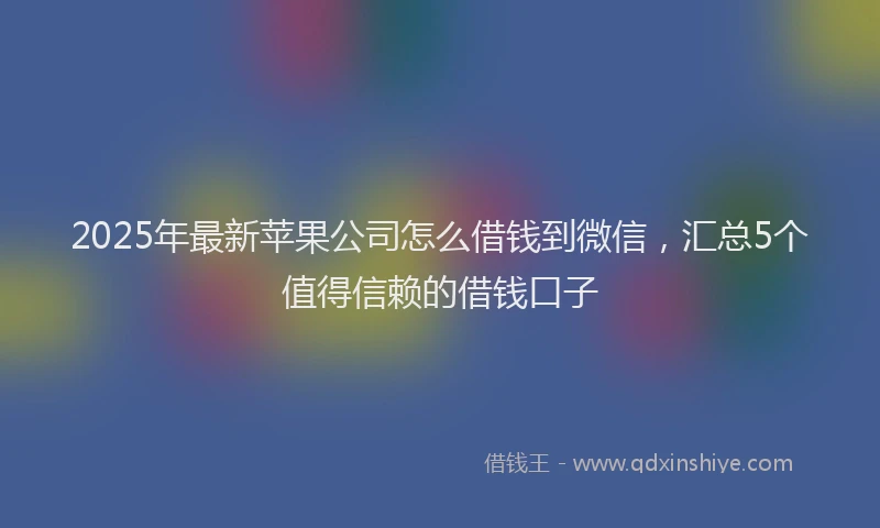 2025年最新苹果公司怎么借钱到微信，汇总5个值得信赖的借钱口子