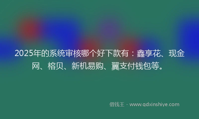 2025年的系统审核哪个好下款有：鑫享花、现金网、榕贝、新机易购、翼支付钱包等。