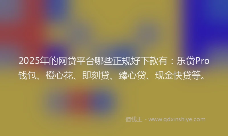 2025年的网贷平台哪些正规好下款有：乐贷Pro钱包、橙心花、即刻贷、臻心贷、现金快贷等。