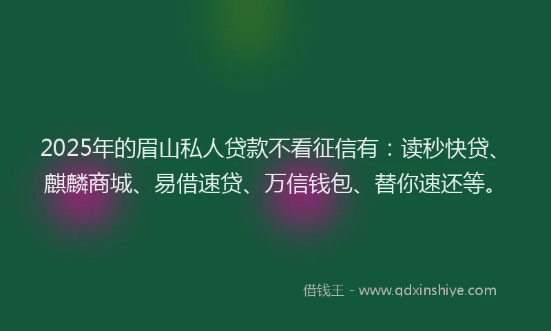 2025年的眉山私人贷款不看征信有：读秒快贷、麒麟商城、易借速贷、万信钱包、替你速还等。