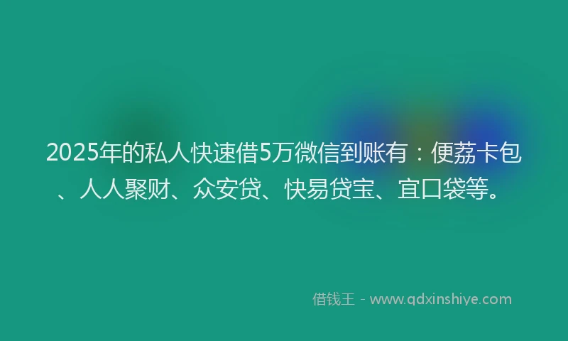 2025年的私人快速借5万微信到账有：便荔卡包、人人聚财、众安贷、快易贷宝、宜口袋等。